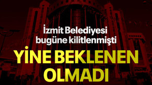 İzmit Belediyesi bugüne kilitlenmişti, yine beklenen olmadı